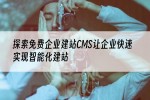 探索免费企业建站CMS让企业快速实现智能化建站