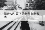 探索AI引领下的新型创新模式
