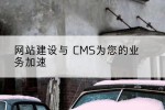 网站建设与 CMS为您的业务加速