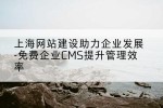 上海网站建设助力企业发展-免费企业CMS提升管理效率
