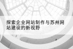 探索企业网站制作与苏州网站建设的新视野