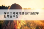 探索义乌网站建设打造数字化商业平台