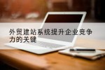 外贸建站系统提升企业竞争力的关键
