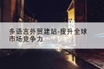 多语言外贸建站-提升全球市场竞争力