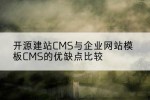 开源建站CMS与企业网站模板CMS的优缺点比较
