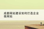 成都网站建设如何打造企业级网站