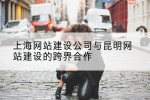 上海网站建设公司与昆明网站建设的跨界合作