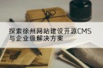 探索徐州网站建设开源CMS与企业级解决方案
