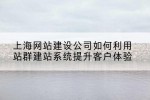 上海网站建设公司如何利用站群建站系统提升客户体验