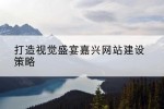 打造视觉盛宴嘉兴网站建设策略