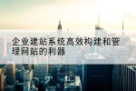 企业建站系统高效构建和管理网站的利器