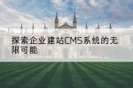 探索企业建站CMS系统的无限可能