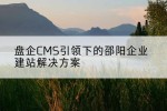 盘企CMS引领下的邵阳企业建站解决方案
