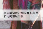 海南网站建设如何打造美观实用的在线平台