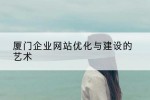 厦门企业网站优化与建设的艺术