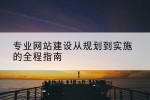 专业网站建设从规划到实施的全程指南