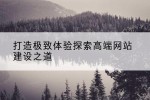 打造极致体验探索高端网站建设之道