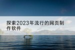 探索2023年流行的网页制作软件