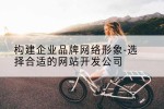 构建企业品牌网络形象-选择合适的网站开发公司