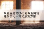 从企业建站CMS到专业网站建设公司一站式解决方案