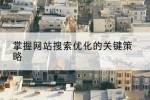 掌握网站搜索优化的关键策略