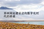 郑州网站建设迈向数字化时代的桥梁