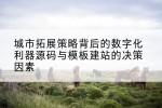 城市拓展策略背后的数字化利器源码与模板建站的决策因素