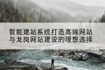 智能建站系统打造高端网站与龙岗网站建设的理想选择