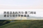 跨越语言的鸿沟-厦门网站建设引领外贸新潮流