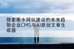 探索衡水网站建设的未来趋势企业CMS与AI原创文章生成器