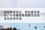 网站搜索优化、网站建设报价、外贸建站系统助力企业走向全球市场