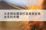 大连网站建设打造高效在线业务的关键