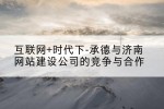 互联网+时代下-承德与济南网站建设公司的竞争与合作
