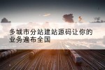 多城市分站建站源码让你的业务遍布全国