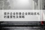 提升企业形象企业网站优化的重要性及策略