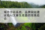 城市分站系统、品牌网站建设和AI文章生成器的完美结合