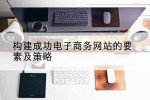 构建成功电子商务网站的要素及策略