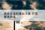 选择合适的建站方案-打造精美网站