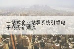 一站式企业站群系统引领电子商务新潮流