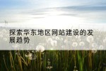 探索华东地区网站建设的发展趋势