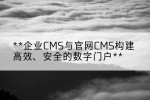 企业CMS与官网CMS构建高效、安全的数字门户
