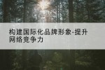 构建国际化品牌形象-提升网络竞争力