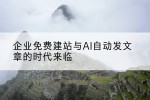 企业免费建站与AI自动发文章的时代来临