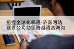 把握全球化机遇-济南网站建设公司助您跨越语言鸿沟