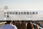 企业网站建设的智能化解决方案
