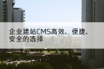 企业建站CMS高效、便捷、安全的选择