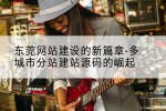 东莞网站建设的新篇章-多城市分站建站源码的崛起