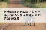 探索昆明企业数字化转型之路开源CMS在网站建设中的实践与应用