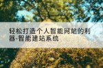 轻松打造个人智能网站的利器-智能建站系统