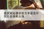 重庆网站建设助力多语言外贸企业扬帆出海